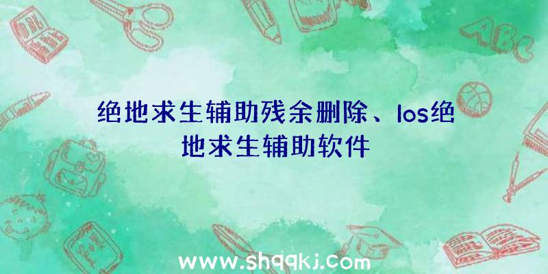 绝地求生辅助残余删除、Ios绝地求生辅助软件