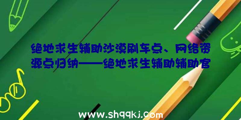 绝地求生辅助沙漠刷车点、网络资源点归纳——绝地求生辅助辅助官方网站荣誉出品