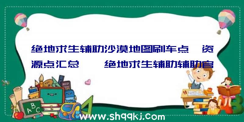 绝地求生辅助沙漠地图刷车点、资源点汇总——绝地求生辅助辅助官网出品