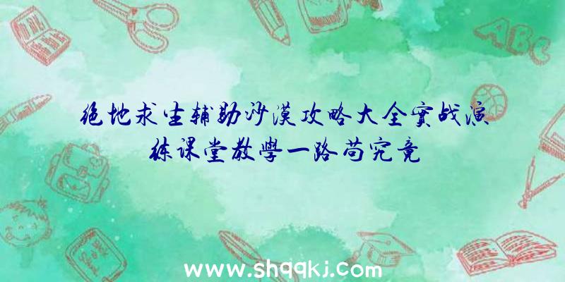 绝地求生辅助沙漠攻略大全实战演练课堂教学一路苟究竟