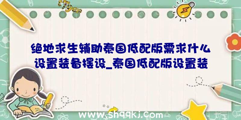 绝地求生辅助泰国低配版需求什么设置装备摆设_泰国低配版设置装备摆设请求引见