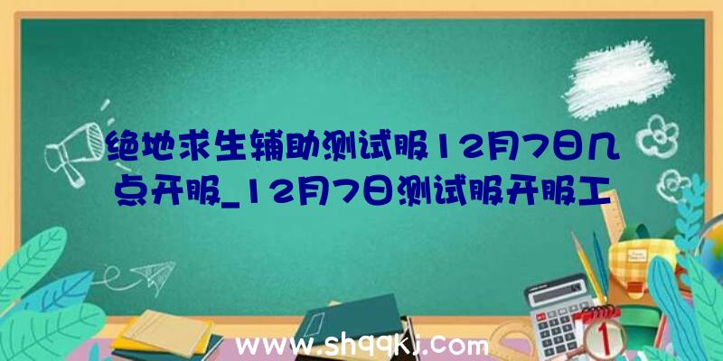 绝地求生辅助测试服12月7日几点开服_12月7日测试服开服工夫