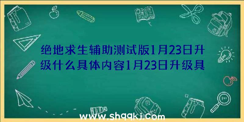 绝地求生辅助测试版1月23日升级什么具体内容1月23日升级具体内容介