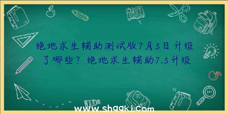 绝地求生辅助测试版7月5日升级了哪些？绝地求生辅助7.5升级具体内容详