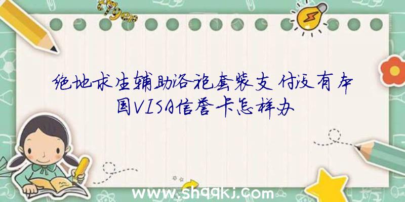 绝地求生辅助浴袍套装支付没有本国VISA信誉卡怎样办