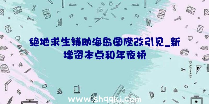 绝地求生辅助海岛图修改引见_新增资本点和年夜桥