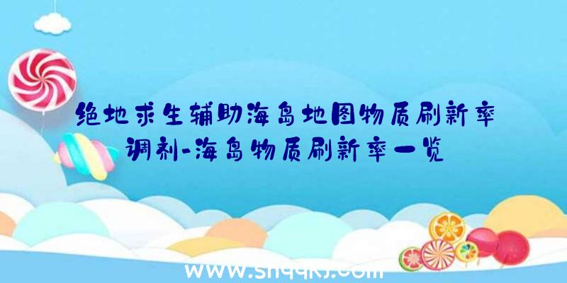 绝地求生辅助海岛地图物质刷新率调剂-海岛物质刷新率一览