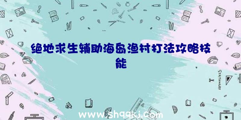 绝地求生辅助海岛渔村打法攻略技能