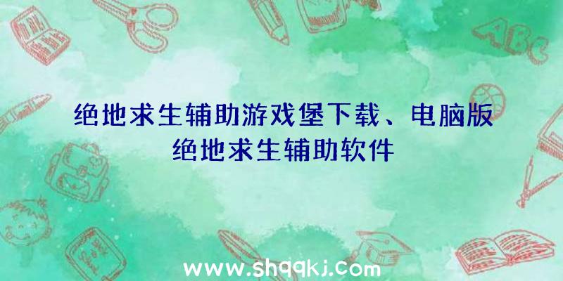 绝地求生辅助游戏堡下载、电脑版绝地求生辅助软件