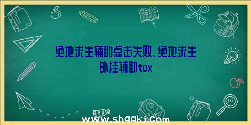 绝地求生辅助点击失败、绝地求生外挂辅助tox