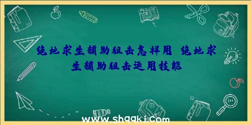 绝地求生辅助狙击怎样用_绝地求生辅助狙击运用技能