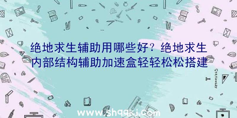 绝地求生辅助用哪些好？绝地求生内部结构辅助加速盒轻轻松松搭建高品质互联网