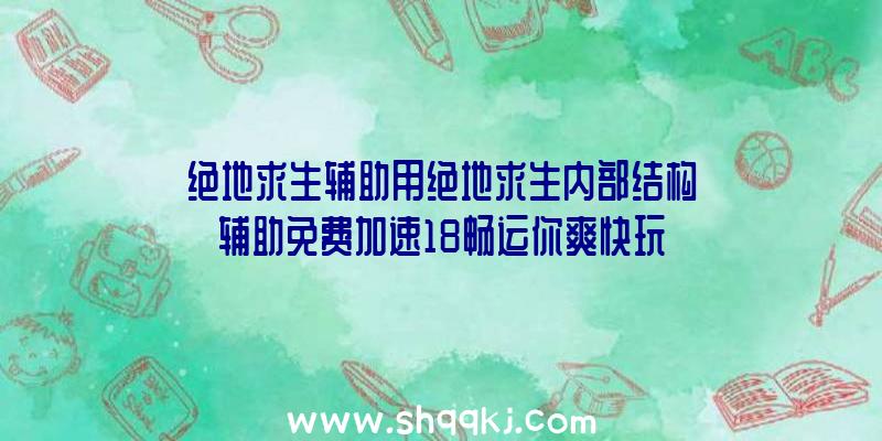 绝地求生辅助用绝地求生内部结构辅助免费加速18畅运你爽快玩