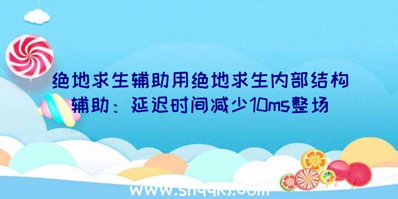 绝地求生辅助用绝地求生内部结构辅助：延迟时间减少10ms整场最顺畅