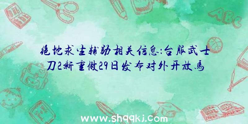 绝地求生辅助相关信息：台服武士刀2新重做29日发布对外开放马战系统软件与新团本