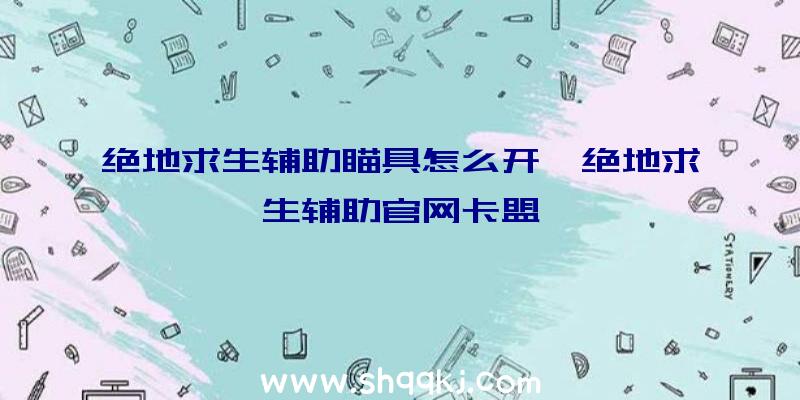 绝地求生辅助瞄具怎么开、绝地求生辅助官网卡盟