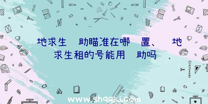 绝地求生辅助瞄准在哪设置、绝地求生租的号能用辅助吗