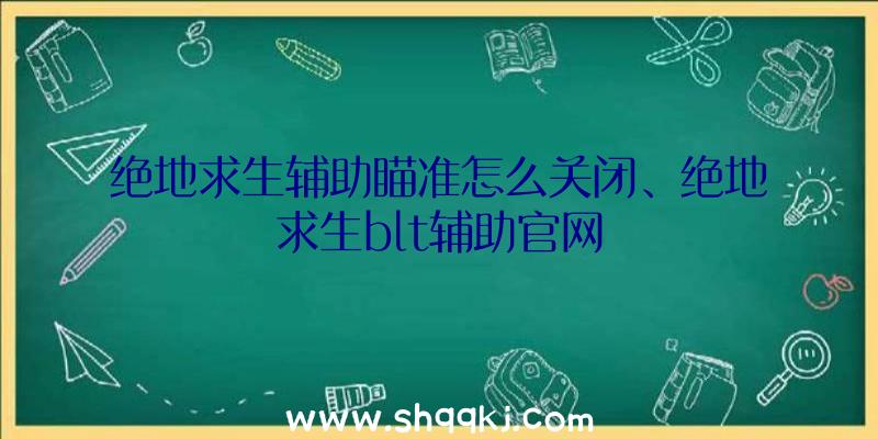 绝地求生辅助瞄准怎么关闭、绝地求生blt辅助官网