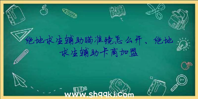 绝地求生辅助瞄准镜怎么开、绝地求生辅助卡商加盟