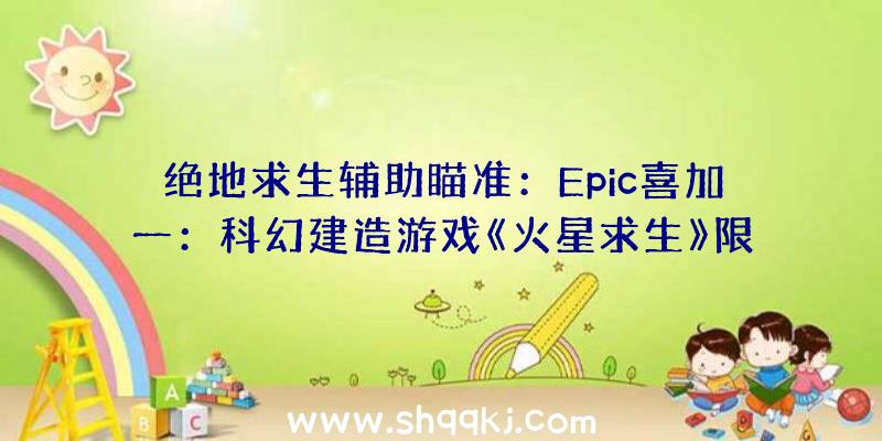 绝地求生辅助瞄准：Epic喜加一：科幻建造游戏《火星求生》限时白嫖！下周是科幻冒险游戏《坠落（TheFall）》