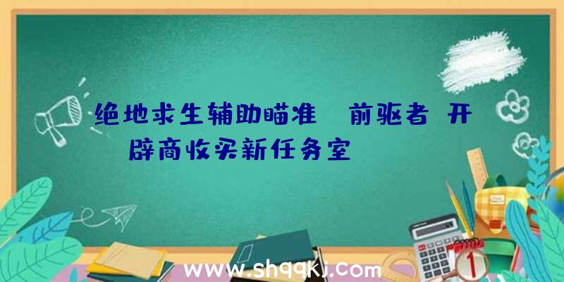 绝地求生辅助瞄准：《前驱者》开辟商收买新任务室Phosphor系北美第三个任务室