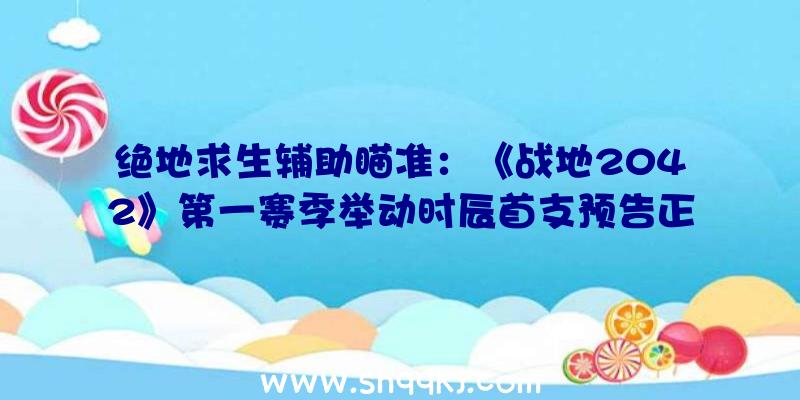 绝地求生辅助瞄准：《战地2042》第一赛季举动时辰首支预告正式版方案6月9日出售