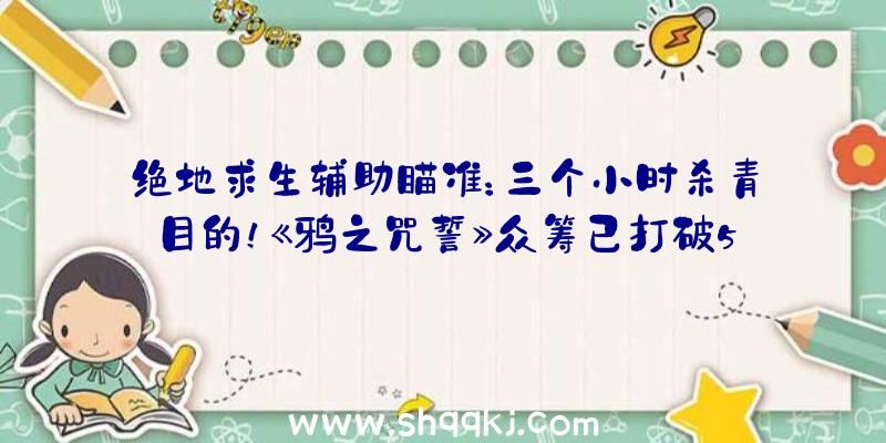 绝地求生辅助瞄准：三个小时杀青目的！《鸦之咒誓》众筹已打破500万元!