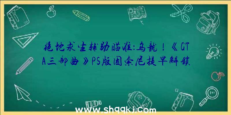 绝地求生辅助瞄准：乌龙！《GTA三部曲》PS版因索尼提早解锁遭下架