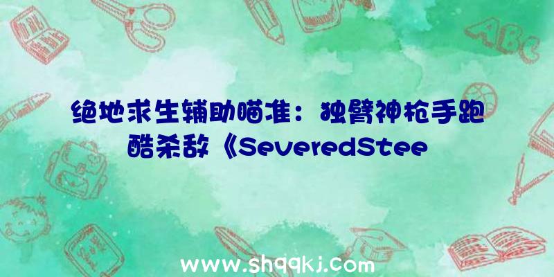 绝地求生辅助瞄准：独臂神枪手跑酷杀敌《SeveredSteel》实机在枪弹工夫中杀出一条前途