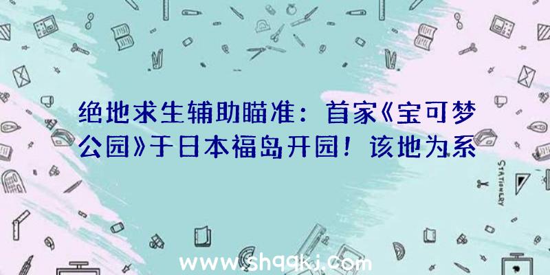 绝地求生辅助瞄准：首家《宝可梦公园》于日本福岛开园！该地为系列作者故土