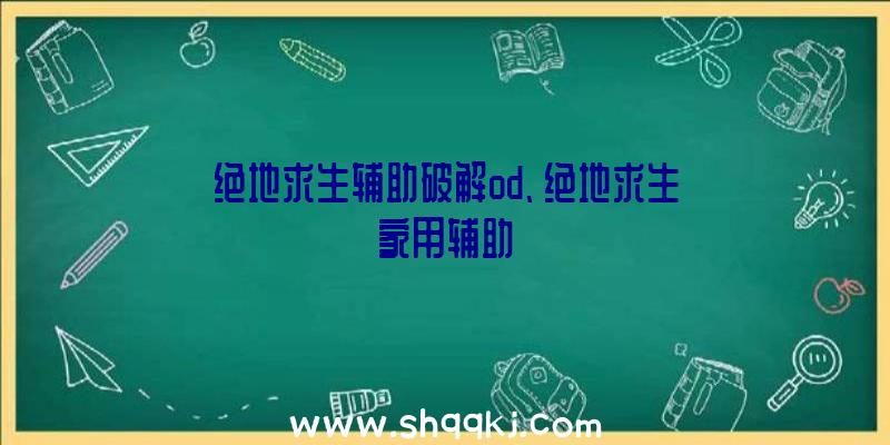 绝地求生辅助破解od、绝地求生家用辅助