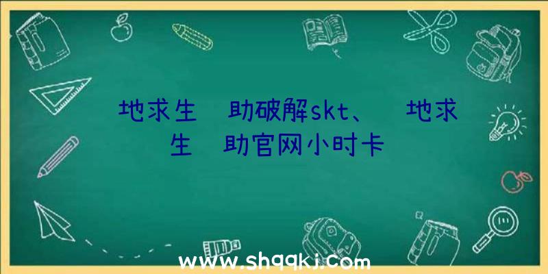 绝地求生辅助破解skt、绝地求生辅助官网小时卡