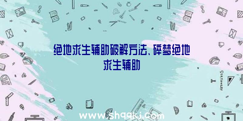 绝地求生辅助破解方法、碎梦绝地求生辅助