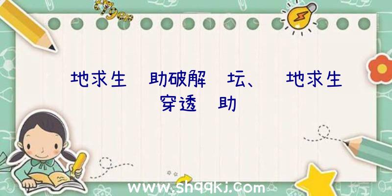 绝地求生辅助破解论坛、绝地求生穿透辅助