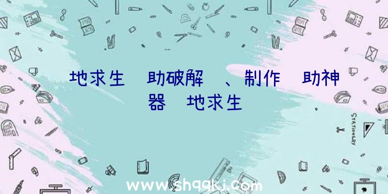 绝地求生辅助破解贴、制作辅助神器绝地求生