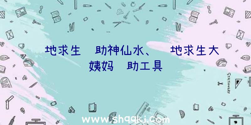 绝地求生辅助神仙水、绝地求生大姨妈辅助工具