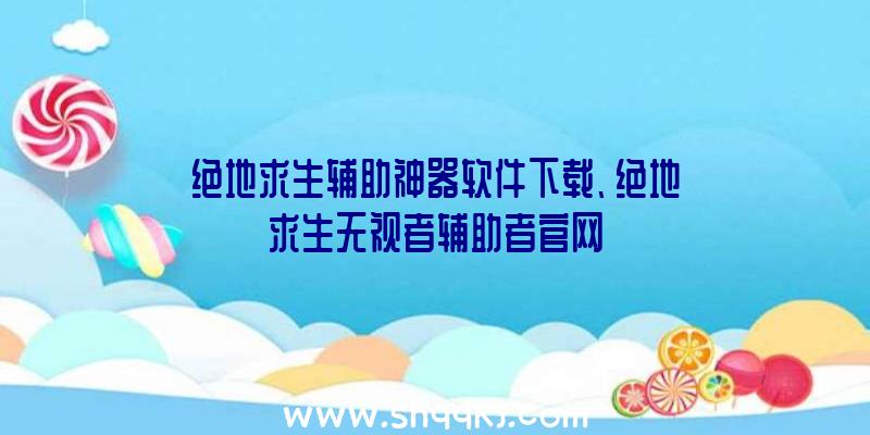 绝地求生辅助神器软件下载、绝地求生无视者辅助者官网