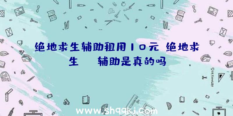 绝地求生辅助租用10元、绝地求生vip辅助是真的吗