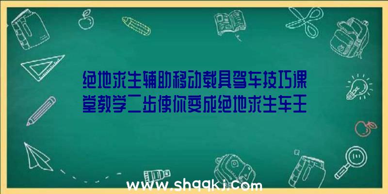 绝地求生辅助移动载具驾车技巧课堂教学二步使你变成绝地求生车王