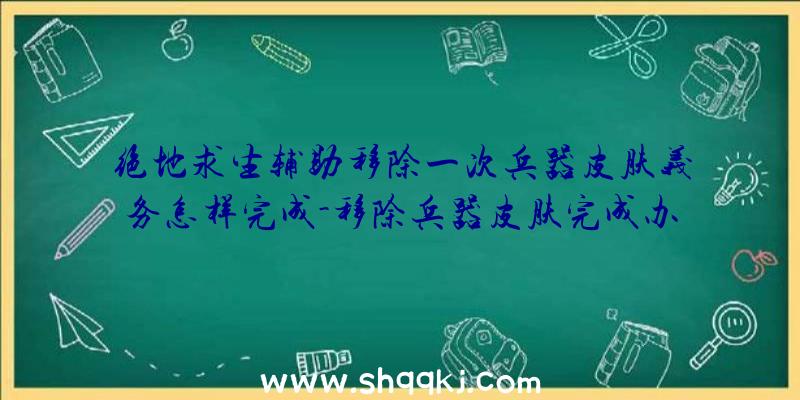 绝地求生辅助移除一次兵器皮肤义务怎样完成-移除兵器皮肤完成办法