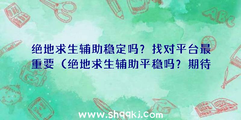 绝地求生辅助稳定吗？找对平台最重要（绝地求生辅助平稳吗？期待能对您有些协助）