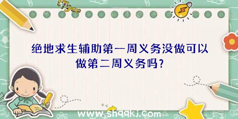 绝地求生辅助第一周义务没做可以做第二周义务吗？