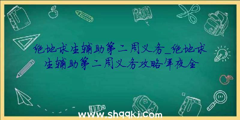 绝地求生辅助第二周义务_绝地求生辅助第二周义务攻略年夜全