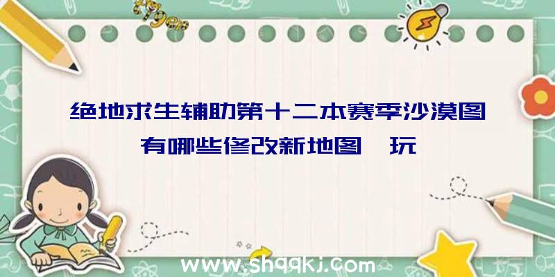 绝地求生辅助第十二本赛季沙漠图有哪些修改新地图咋玩