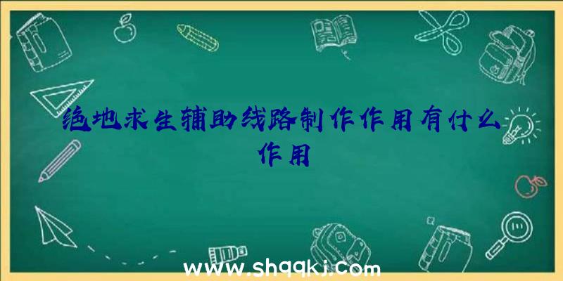 绝地求生辅助线路制作作用有什么作用