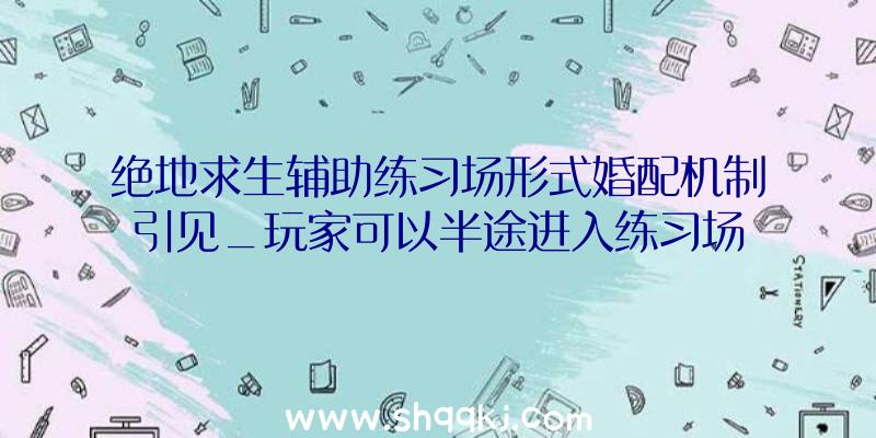 绝地求生辅助练习场形式婚配机制引见_玩家可以半途进入练习场