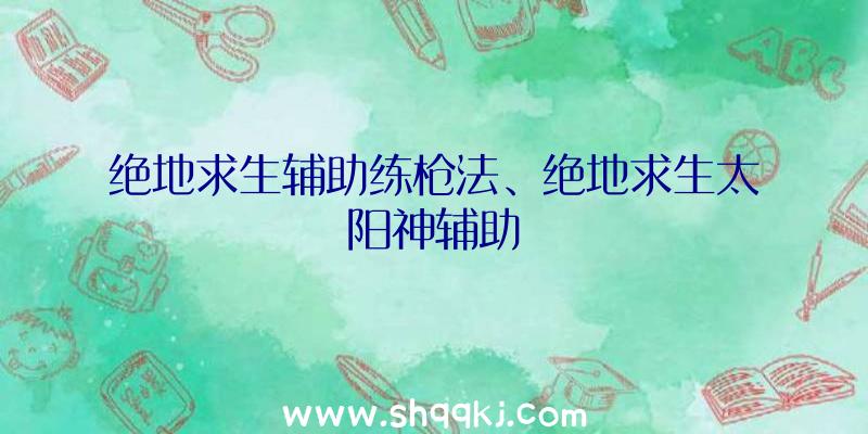 绝地求生辅助练枪法、绝地求生太阳神辅助