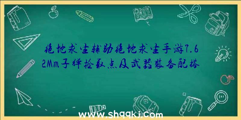 绝地求生辅助绝地求生手游7.62Mm子弹捡取点及武器装备配搭