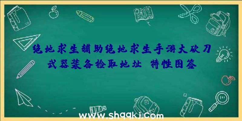 绝地求生辅助绝地求生手游大砍刀武器装备捡取地址及特性图签