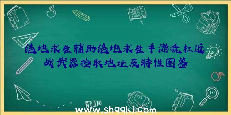 绝地求生辅助绝地求生手游撬杠近战武器捡取地址及特性图签